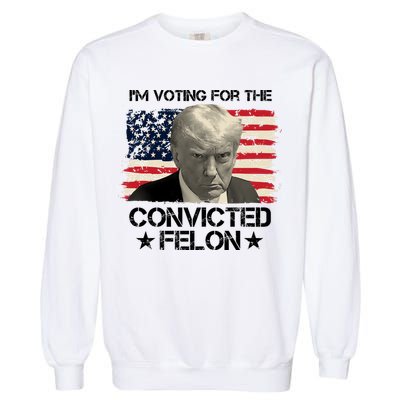 Im Voting For The Convicted Felon Trump Garment-Dyed Sweatshirt