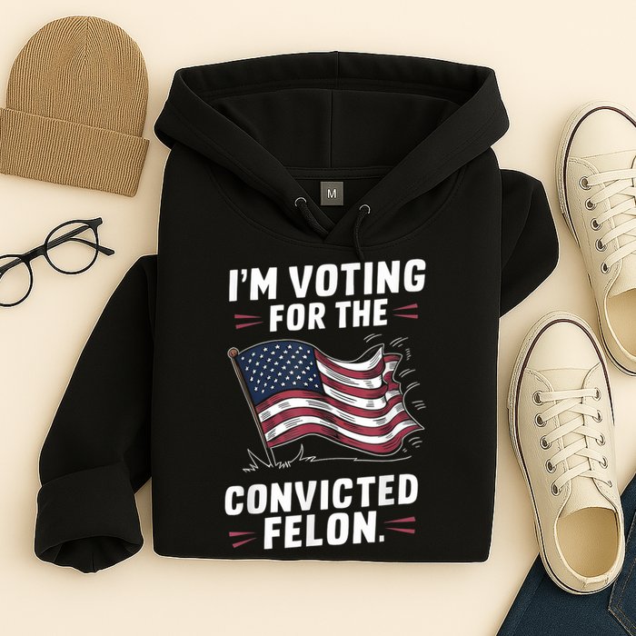 Im Voting For A Felon In 2024 Us Flag Convicted Felon Hoodie