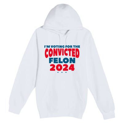 Im Voting For The Convicted Felon Trump 2024 Trump 2024 Convicted Felon Premium Pullover Hoodie