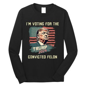 IM Voting For The Convicted Felon Funny Donald Trump Long Sleeve Shirt