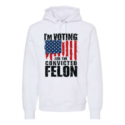 IM Voting For The Convicted Felon Funny Pro Trump 2024 Premium Hoodie