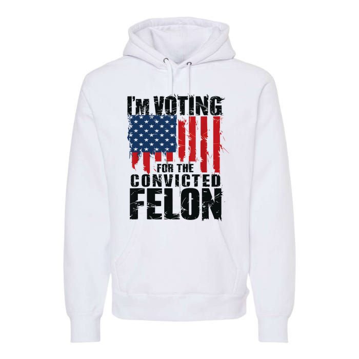 IM Voting For The Convicted Felon Funny Pro Trump 2024 Premium Hoodie