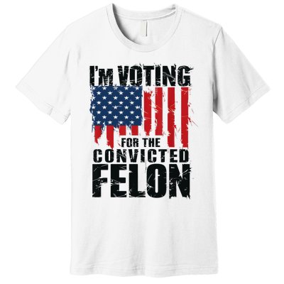 IM Voting For The Convicted Felon Funny Pro Trump 2024 Premium T-Shirt