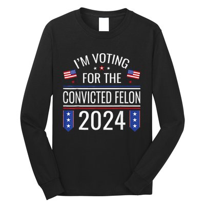 IM Voting For The Convicted Fellon 2024 Us Flag Pro Trump Long Sleeve Shirt