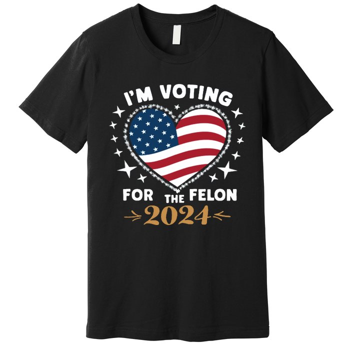 IM Voting For The Felon Trump For President 2024 Premium T-Shirt