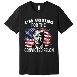 IM Voting For The Convicted Felon 2024 Funny Pro Trump Premium T-Shirt