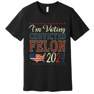 IM Voting For The Convicted Felon Funny Pro Trump 2024 Premium T-Shirt