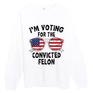 IM Voting For The Convicted Felon Funny Pro Trump 2024 Premium Crewneck Sweatshirt