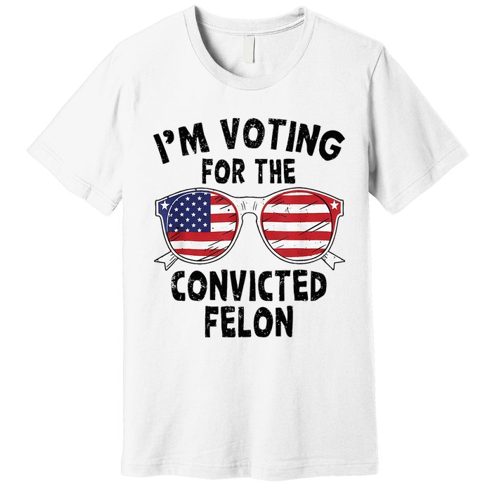 IM Voting For The Convicted Felon Funny Pro Trump 2024 Premium T-Shirt