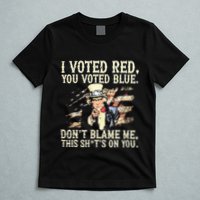 I Voted Red You Voted Blue DonT Blame Me This ShitS On You T-Shirt