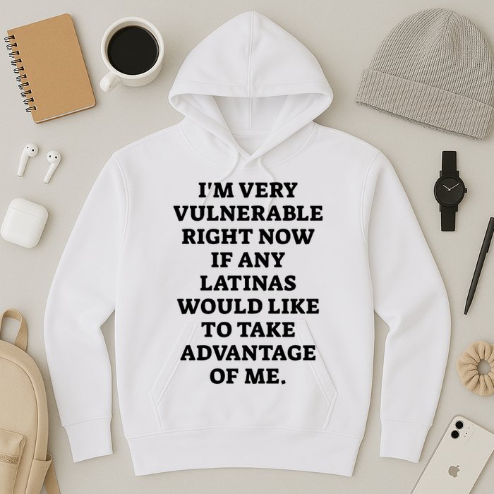 I’M Very Vulnerable Right Now If Any Latinas Would Like To Take Advantage Of Me Hoodie