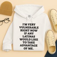 I’M Very Vulnerable Right Now If Any Latinas Would Like To Take Advantage Of Me Hoodie