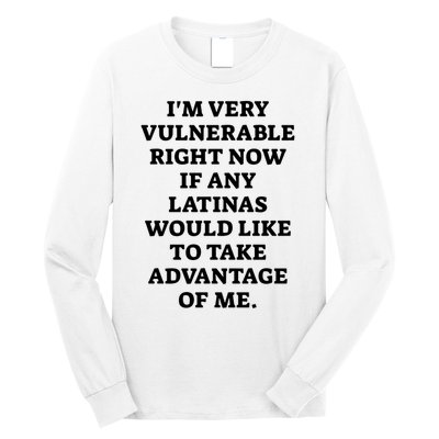 I’M Very Vulnerable Right Now If Any Latinas Would Like To Take Advantage Of Me Long Sleeve Shirt