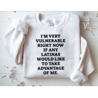 I’M Very Vulnerable Right Now If Any Latinas Would Like To Take Advantage Of Me Sweatshirt