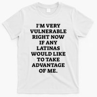 I’M Very Vulnerable Right Now If Any Latinas Would Like To Take Advantage Of Me T-Shirt