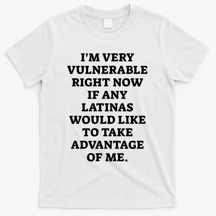 I’M Very Vulnerable Right Now If Any Latinas Would Like To Take Advantage Of Me T-Shirt