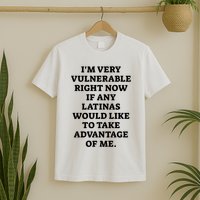 I’M Very Vulnerable Right Now If Any Latinas Would Like To Take Advantage Of Me T-Shirt