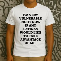 I’M Very Vulnerable Right Now If Any Latinas Would Like To Take Advantage Of Me T-Shirt