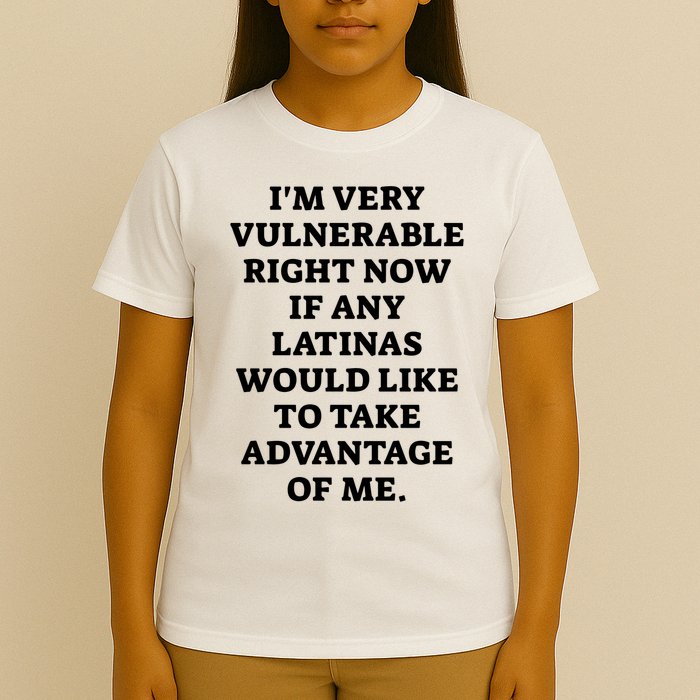 I’M Very Vulnerable Right Now If Any Latinas Would Like To Take Advantage Of Me T-Shirt