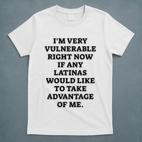 I’M Very Vulnerable Right Now If Any Latinas Would Like To Take Advantage Of Me T-Shirt