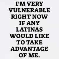 I’M Very Vulnerable Right Now If Any Latinas Would Like To Take Advantage Of Me T-Shirt