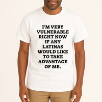 I’M Very Vulnerable Right Now If Any Latinas Would Like To Take Advantage Of Me Tall T-Shirt
