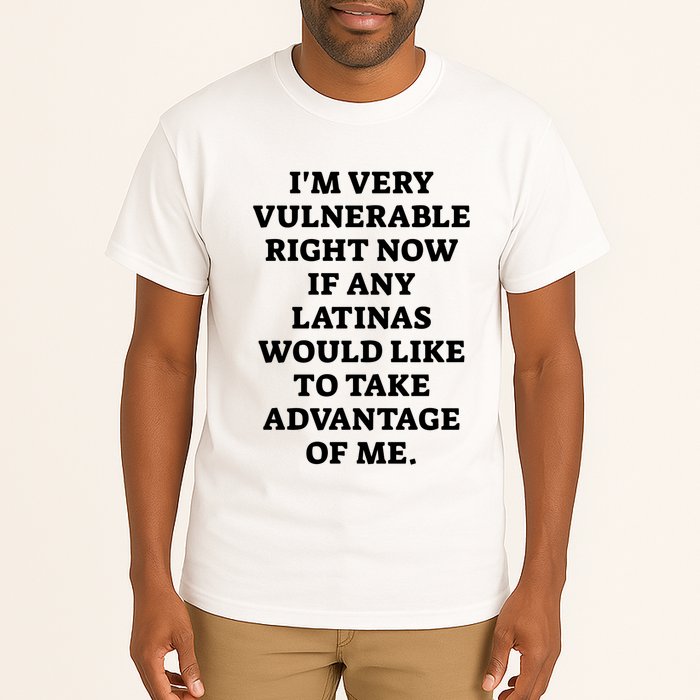I’M Very Vulnerable Right Now If Any Latinas Would Like To Take Advantage Of Me Tall T-Shirt