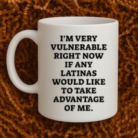 I’M Very Vulnerable Right Now If Any Latinas Would Like To Take Advantage Of Me Mug