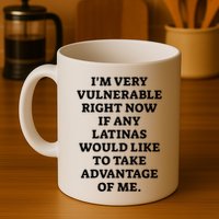 I’M Very Vulnerable Right Now If Any Latinas Would Like To Take Advantage Of Me Mug
