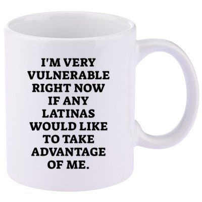 I’M Very Vulnerable Right Now If Any Latinas Would Like To Take Advantage Of Me 11oz C Handle Ceramic Mug