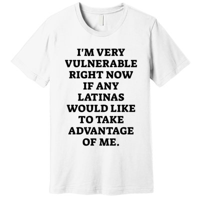 I’M Very Vulnerable Right Now If Any Latinas Would Like To Take Advantage Of Me Premium T-Shirt