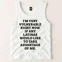 I’M Very Vulnerable Right Now If Any Latinas Would Like To Take Advantage Of Me Tank Top