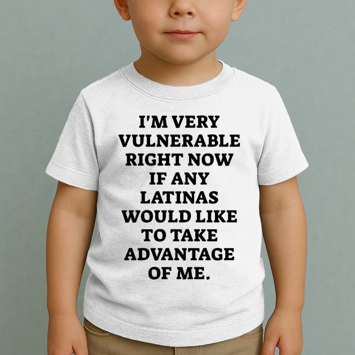 I’M Very Vulnerable Right Now If Any Latinas Would Like To Take Advantage Of Me Toddler T-Shirt