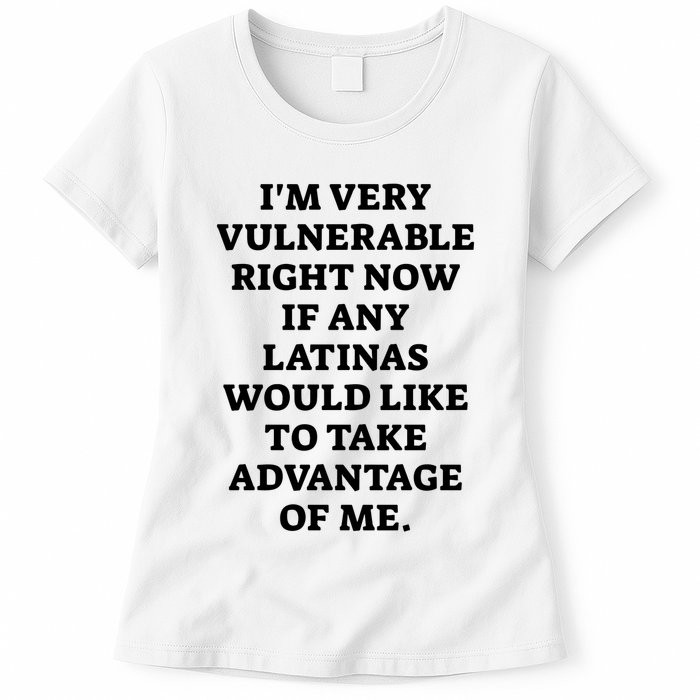 I’M Very Vulnerable Right Now If Any Latinas Would Like To Take Advantage Of Me Womens T-Shirt