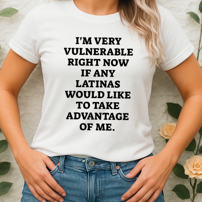 I’M Very Vulnerable Right Now If Any Latinas Would Like To Take Advantage Of Me Womens T-Shirt