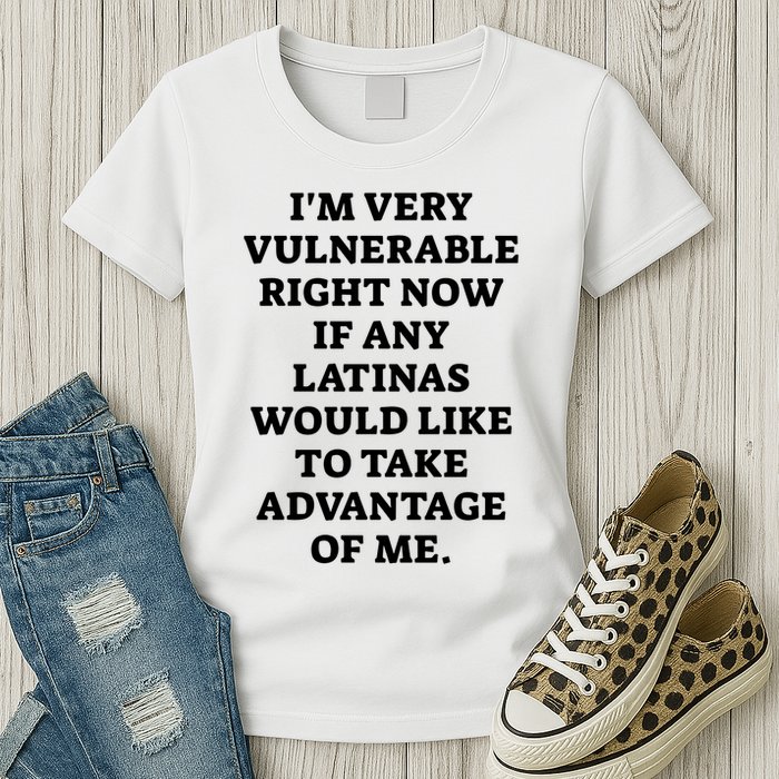 I’M Very Vulnerable Right Now If Any Latinas Would Like To Take Advantage Of Me Womens T-Shirt