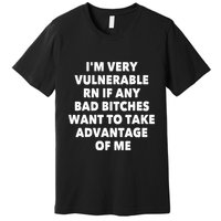 IM Very Vulnerable Rn If Any Bad Bitches Want To Take Premium T-Shirt