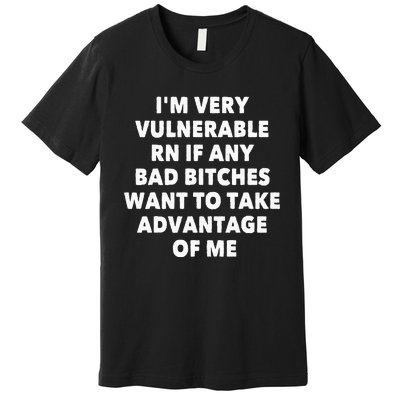 IM Very Vulnerable Rn If Any Bad Bitches Want To Take Premium T-Shirt