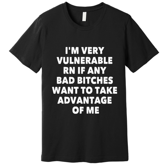 IM Very Vulnerable Rn If Any Bad Bitches Want To Take Premium T-Shirt