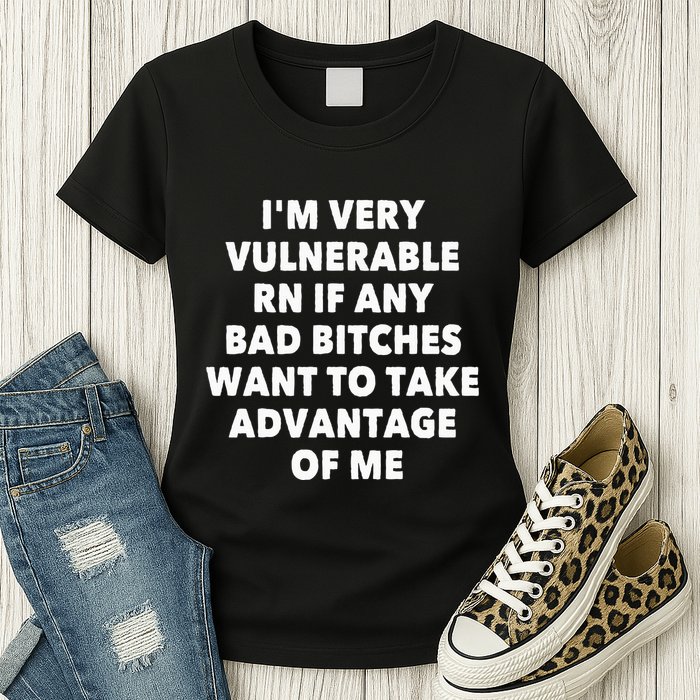 IM Very Vulnerable Rn If Any Bad Bitches Want To Take Womens T-Shirt