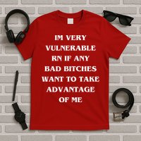 IM VERY VULNERABLE RN IF ANY BAD BITCHES WANT TO TAKE T-Shirt