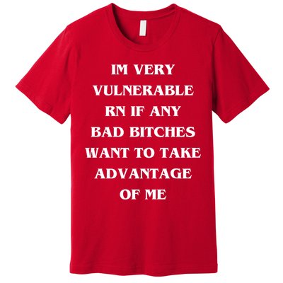 IM VERY VULNERABLE RN IF ANY BAD BITCHES WANT TO TAKE Premium T-Shirt