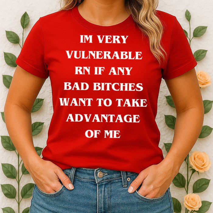 IM VERY VULNERABLE RN IF ANY BAD BITCHES WANT TO TAKE Womens T-Shirt
