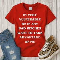 IM VERY VULNERABLE RN IF ANY BAD BITCHES WANT TO TAKE Womens T-Shirt