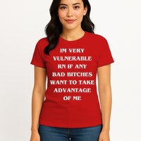 IM VERY VULNERABLE RN IF ANY BAD BITCHES WANT TO TAKE Womens T-Shirt