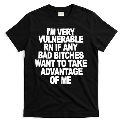 I'M VERY VULNERABLE RN IF ANY BAD BITCHES WANT TO TAKE ADVANTAGE OF ME. T-Shirt