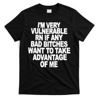 I'M VERY VULNERABLE RN IF ANY BAD BITCHES WANT TO TAKE ADVANTAGE OF ME. T-Shirt