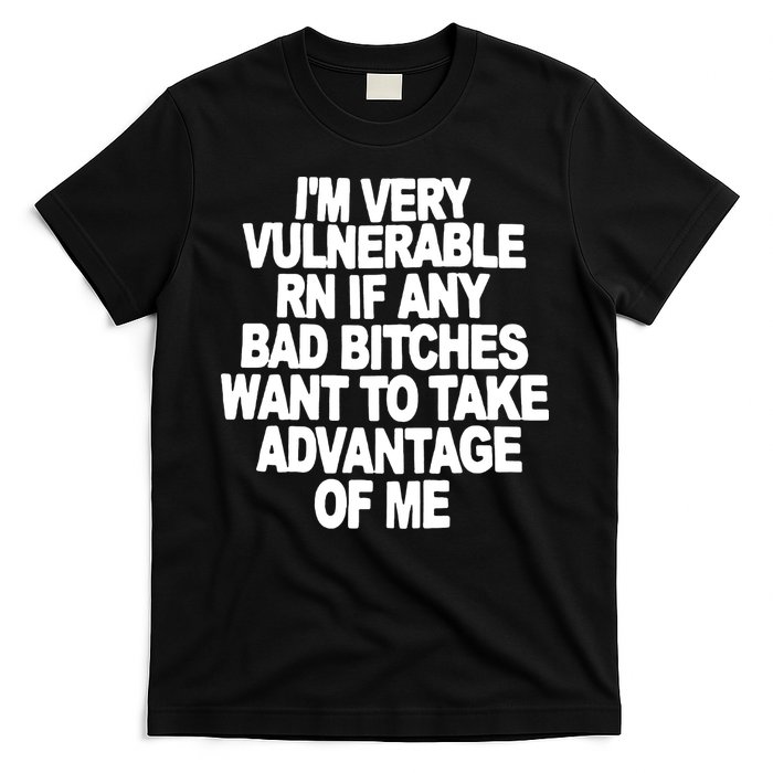 I'M VERY VULNERABLE RN IF ANY BAD BITCHES WANT TO TAKE ADVANTAGE OF ME. T-Shirt