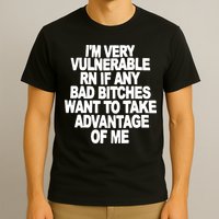 I'M VERY VULNERABLE RN IF ANY BAD BITCHES WANT TO TAKE ADVANTAGE OF ME. T-Shirt