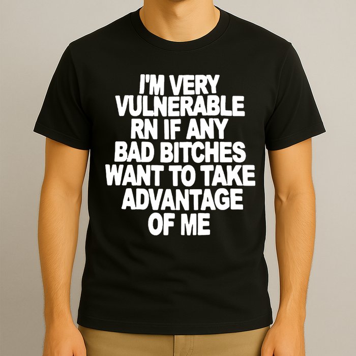 I'M VERY VULNERABLE RN IF ANY BAD BITCHES WANT TO TAKE ADVANTAGE OF ME. T-Shirt